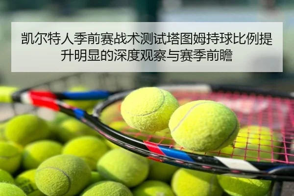 凯尔特人季前赛战术测试塔图姆持球比例提升明显的深度观察与赛季前瞻