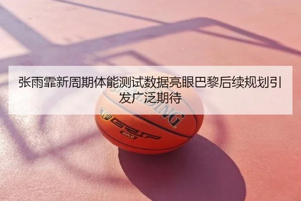 张雨霏新周期体能测试数据亮眼巴黎后续规划引发广泛期待