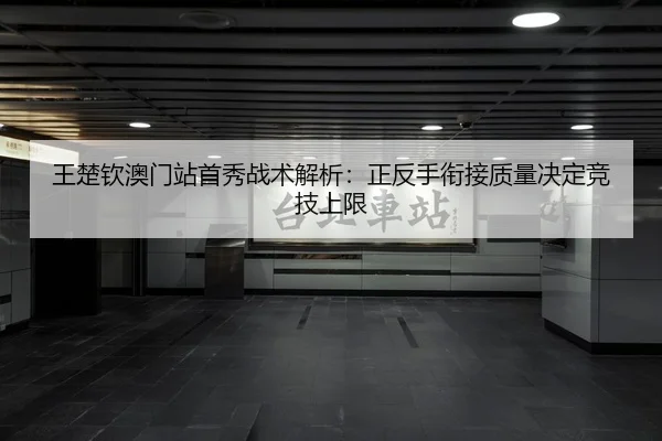 王楚钦澳门站首秀战术解析：正反手衔接质量决定竞技上限