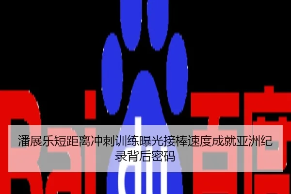 潘展乐短距离冲刺训练曝光接棒速度成就亚洲纪录背后密码
