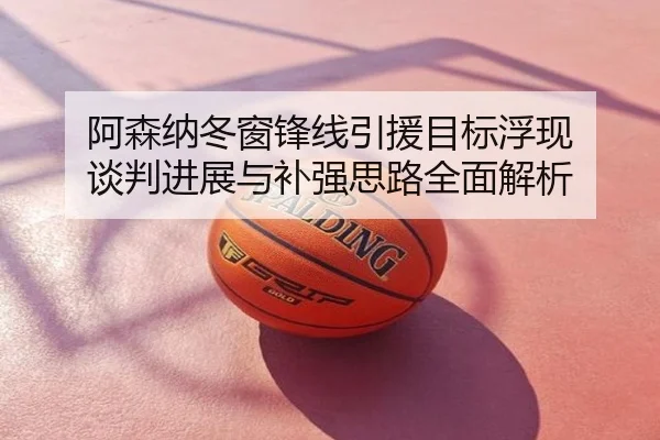 阿森纳冬窗锋线引援目标浮现 谈判进展与补强思路全面解析