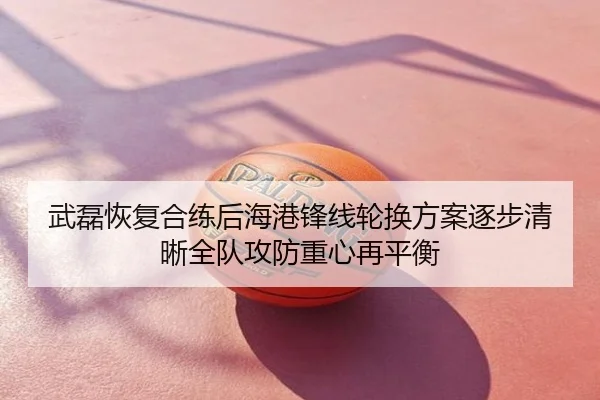 武磊恢复合练后海港锋线轮换方案逐步清晰全队攻防重心再平衡